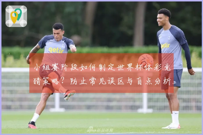 小组赛阶段如何制定世界杯体彩竞猜策略？防止常见误区与盲点分析