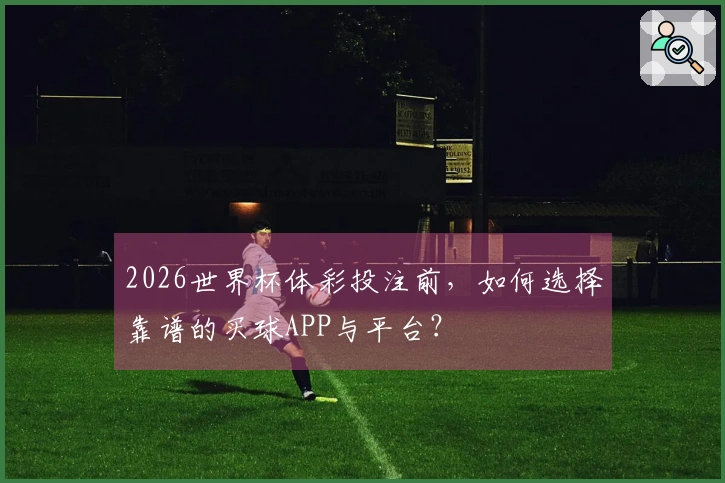 2026世界杯体彩投注前，如何选择靠谱的买球APP与平台？