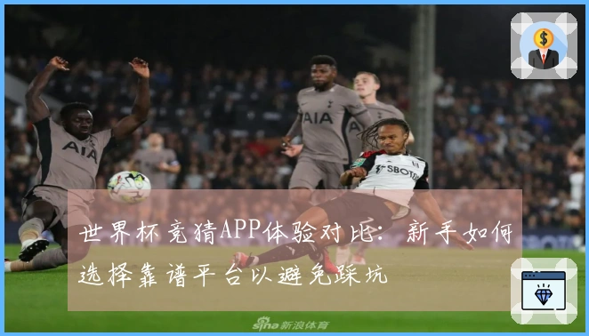 世界杯竞猜APP体验对比：新手如何选择靠谱平台以避免踩坑