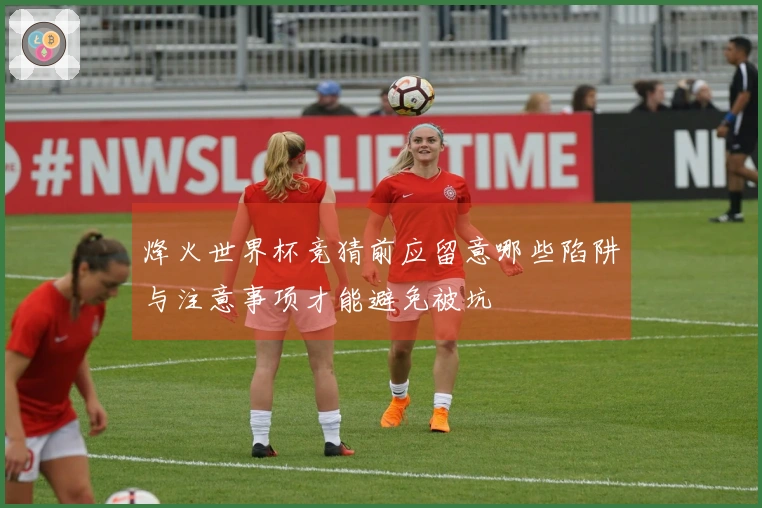 烽火世界杯竞猜前应留意哪些陷阱与注意事项才能避免被坑