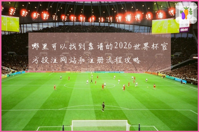 哪里可以找到靠谱的2026世界杯官方投注网站和注册流程攻略