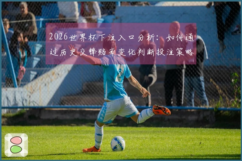 2026世界杯下注入口分析：如何通过历史交锋赔率变化判断投注策略