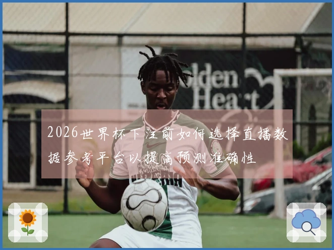 2026世界杯下注前如何选择直播数据参考平台以提高预测准确性