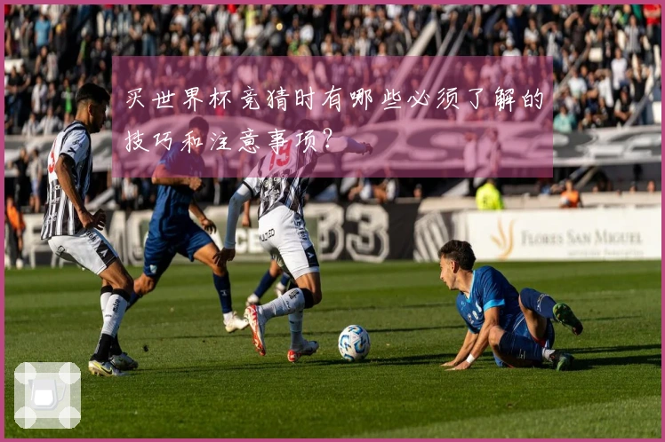 买世界杯竞猜时有哪些必须了解的技巧和注意事项？